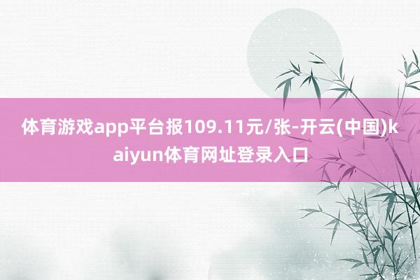 体育游戏app平台报109.11元/张-开云(中国)kaiyun体育网址登录入口