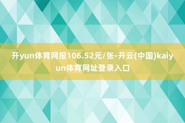 开yun体育网报106.52元/张-开云(中国)kaiyun体育网址登录入口