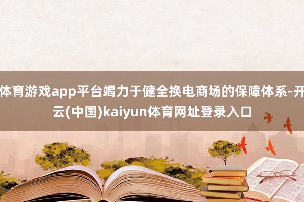 体育游戏app平台竭力于健全换电商场的保障体系-开云(中国)kaiyun体育网址登录入口