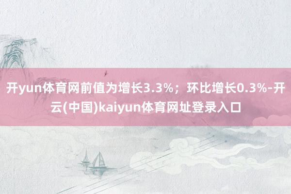 开yun体育网前值为增长3.3%；环比增长0.3%-开云(中国)kaiyun体育网址登录入口
