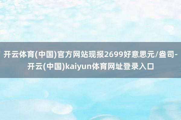 开云体育(中国)官方网站现报2699好意思元/盎司-开云(中国)kaiyun体育网址登录入口