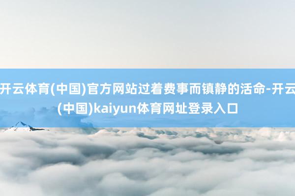 开云体育(中国)官方网站过着费事而镇静的活命-开云(中国)kaiyun体育网址登录入口