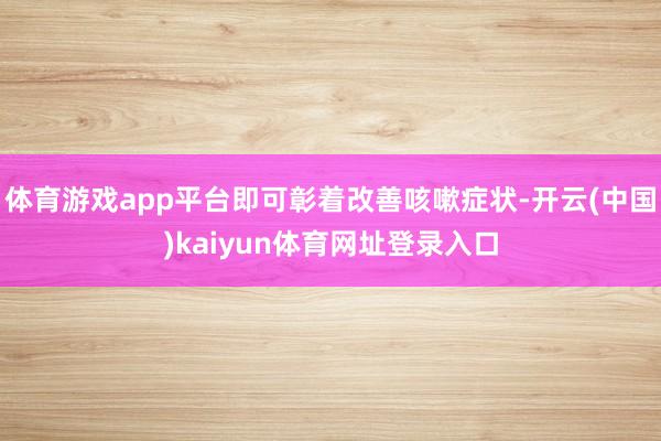 体育游戏app平台即可彰着改善咳嗽症状-开云(中国)kaiyun体育网址登录入口
