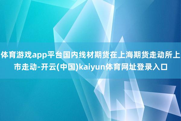 体育游戏app平台国内线材期货在上海期货走动所上市走动-开云(中国)kaiyun体育网址登录入口
