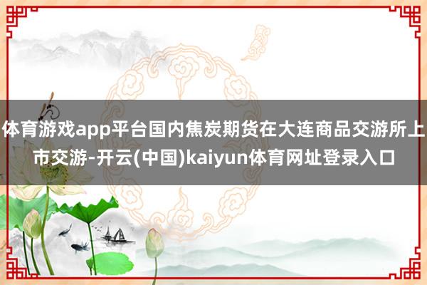 体育游戏app平台国内焦炭期货在大连商品交游所上市交游-开云(中国)kaiyun体育网址登录入口