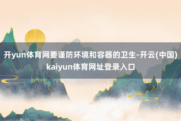 开yun体育网要谨防环境和容器的卫生-开云(中国)kaiyun体育网址登录入口
