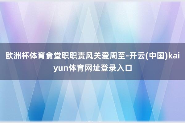 欧洲杯体育食堂职职责风关爱周至-开云(中国)kaiyun体育网址登录入口