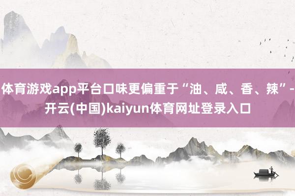 体育游戏app平台口味更偏重于“油、咸、香、辣”-开云(中国)kaiyun体育网址登录入口