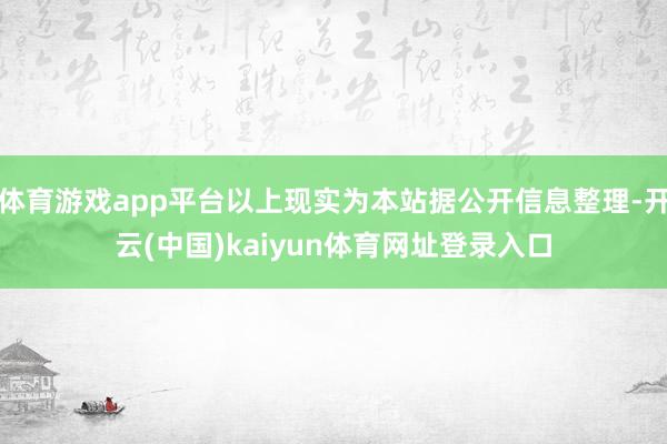 体育游戏app平台以上现实为本站据公开信息整理-开云(中国)kaiyun体育网址登录入口