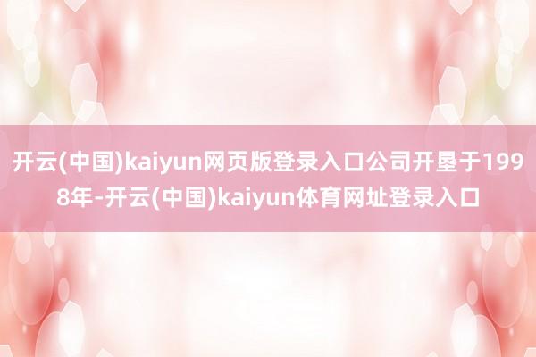 开云(中国)kaiyun网页版登录入口公司开垦于1998年-开云(中国)kaiyun体育网址登录入口