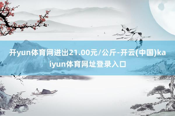 开yun体育网进出21.00元/公斤-开云(中国)kaiyun体育网址登录入口