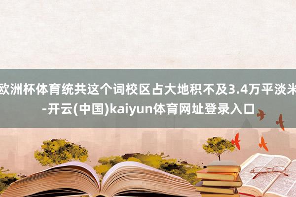 欧洲杯体育统共这个词校区占大地积不及3.4万平淡米-开云(中国)kaiyun体育网址登录入口
