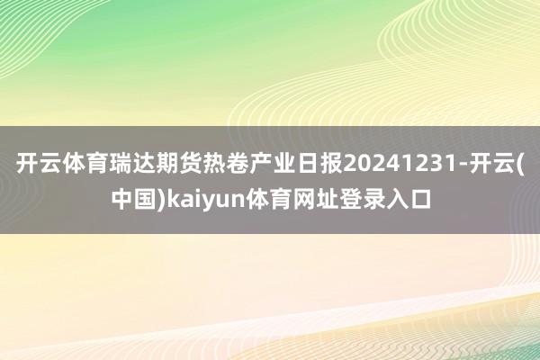 开云体育瑞达期货热卷产业日报20241231-开云(中国)kaiyun体育网址登录入口