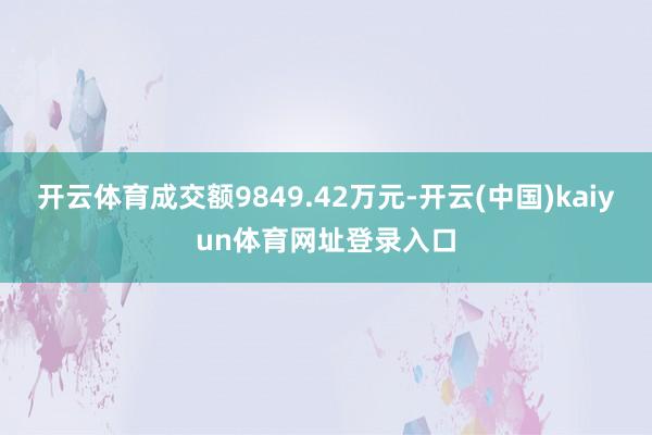 开云体育成交额9849.42万元-开云(中国)kaiyun体育网址登录入口