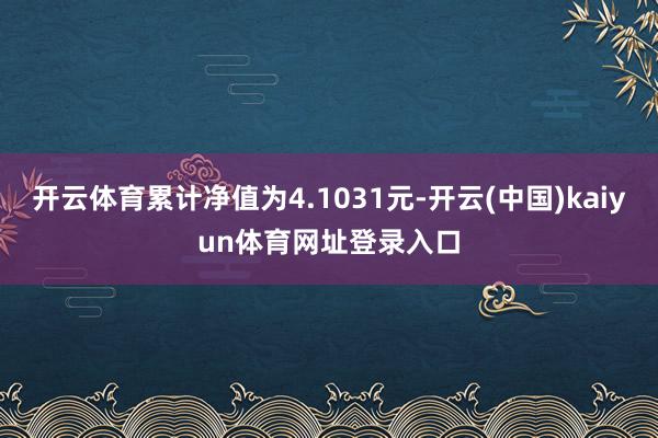 开云体育累计净值为4.1031元-开云(中国)kaiyun体育网址登录入口