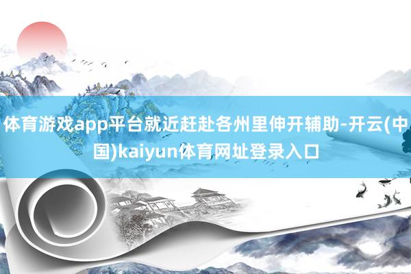 体育游戏app平台就近赶赴各州里伸开辅助-开云(中国)kaiyun体育网址登录入口