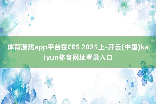 体育游戏app平台在CES 2025上-开云(中国)kaiyun体育网址登录入口