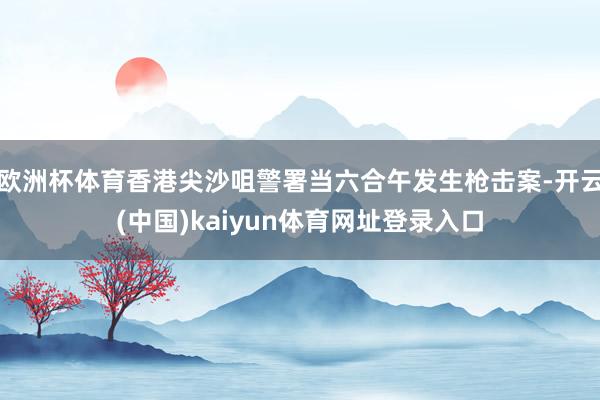 欧洲杯体育香港尖沙咀警署当六合午发生枪击案-开云(中国)kaiyun体育网址登录入口