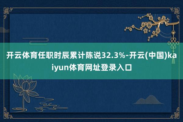 开云体育任职时辰累计陈说32.3%-开云(中国)kaiyun体育网址登录入口