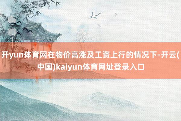 开yun体育网在物价高涨及工资上行的情况下-开云(中国)kaiyun体育网址登录入口