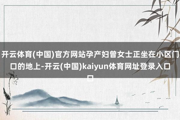 开云体育(中国)官方网站孕产妇曾女士正坐在小区门口的地上-开云(中国)kaiyun体育网址登录入口