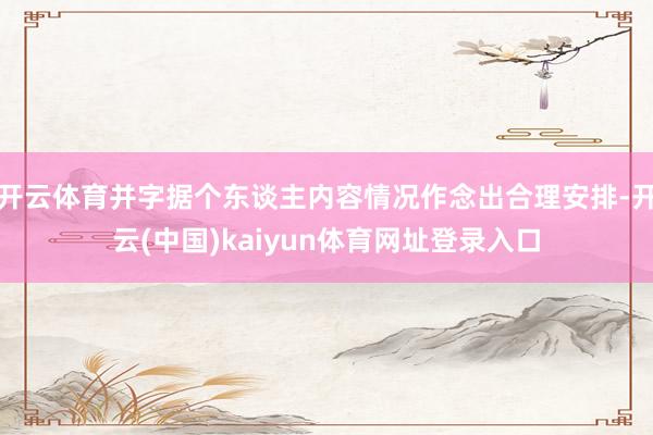 开云体育并字据个东谈主内容情况作念出合理安排-开云(中国)kaiyun体育网址登录入口