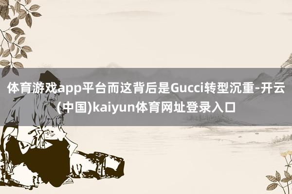 体育游戏app平台而这背后是Gucci转型沉重-开云(中国)kaiyun体育网址登录入口