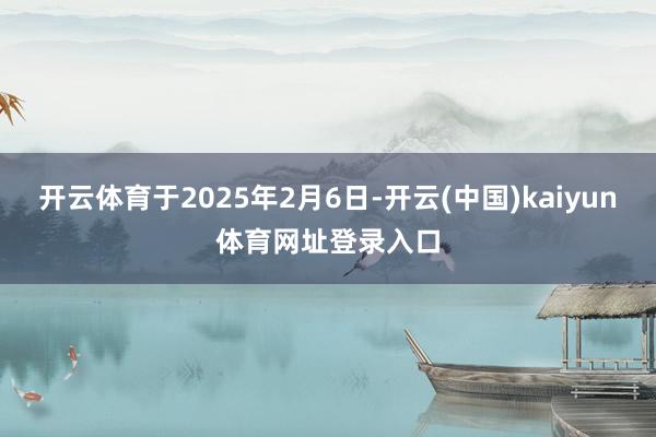 开云体育于2025年2月6日-开云(中国)kaiyun体育网址登录入口