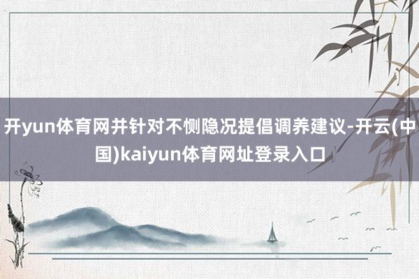 开yun体育网并针对不恻隐况提倡调养建议-开云(中国)kaiyun体育网址登录入口