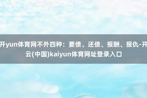 开yun体育网不外四种：要债、还债、报酬、报仇-开云(中国)kaiyun体育网址登录入口
