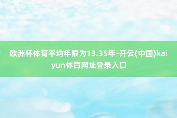 欧洲杯体育平均年限为13.35年-开云(中国)kaiyun体育网址登录入口