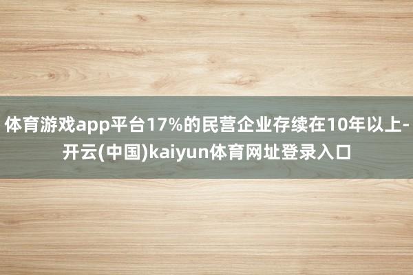 体育游戏app平台17%的民营企业存续在10年以上-开云(中国)kaiyun体育网址登录入口