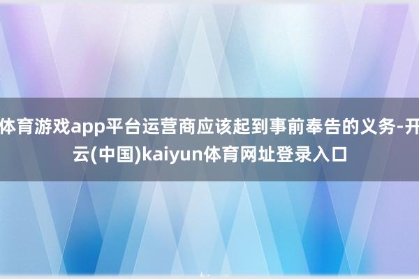 体育游戏app平台运营商应该起到事前奉告的义务-开云(中国)kaiyun体育网址登录入口