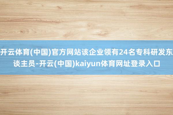 开云体育(中国)官方网站该企业领有24名专科研发东谈主员-开云(中国)kaiyun体育网址登录入口