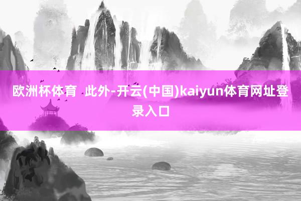 欧洲杯体育 此外-开云(中国)kaiyun体育网址登录入口