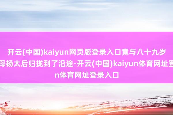 开云(中国)kaiyun网页版登录入口竟与八十九岁的外祖母杨太后归拢到了沿途-开云(中国)kaiyun体育网址登录入口