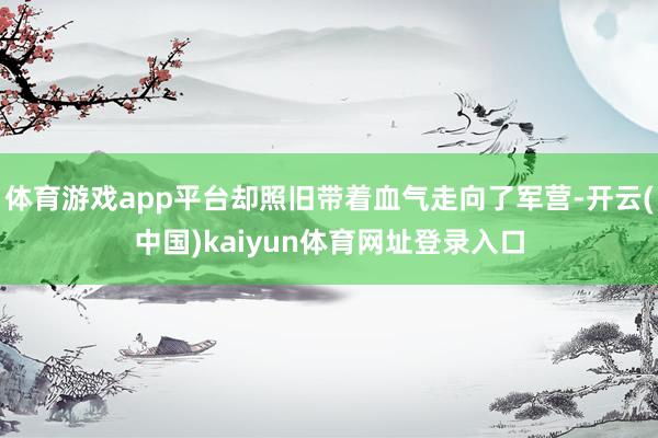 体育游戏app平台却照旧带着血气走向了军营-开云(中国)kaiyun体育网址登录入口