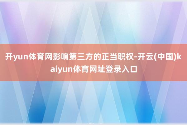 开yun体育网影响第三方的正当职权-开云(中国)kaiyun体育网址登录入口