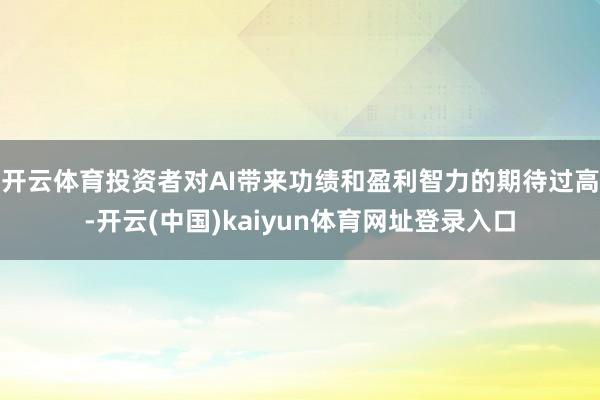 开云体育投资者对AI带来功绩和盈利智力的期待过高-开云(中国)kaiyun体育网址登录入口
