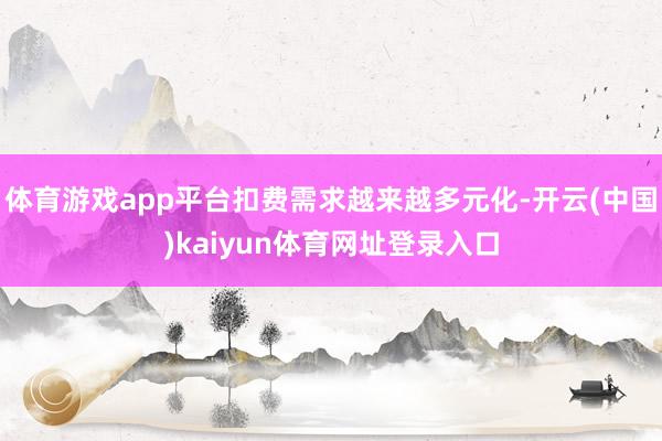 体育游戏app平台扣费需求越来越多元化-开云(中国)kaiyun体育网址登录入口