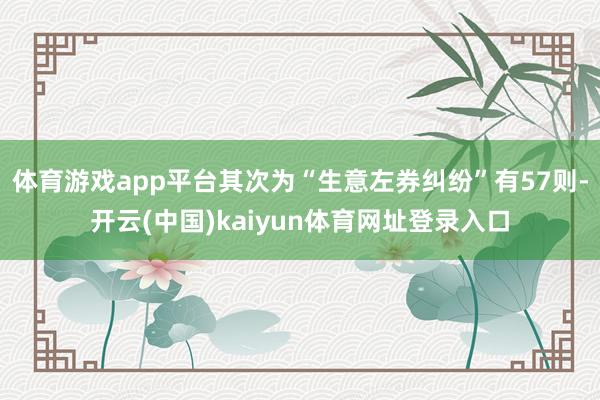 体育游戏app平台其次为“生意左券纠纷”有57则-开云(中国)kaiyun体育网址登录入口