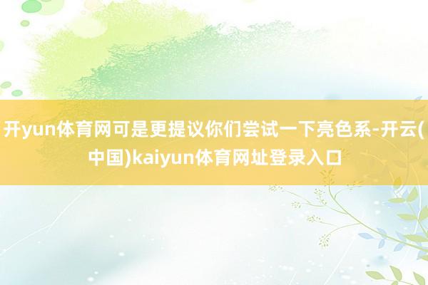 开yun体育网可是更提议你们尝试一下亮色系-开云(中国)kaiyun体育网址登录入口