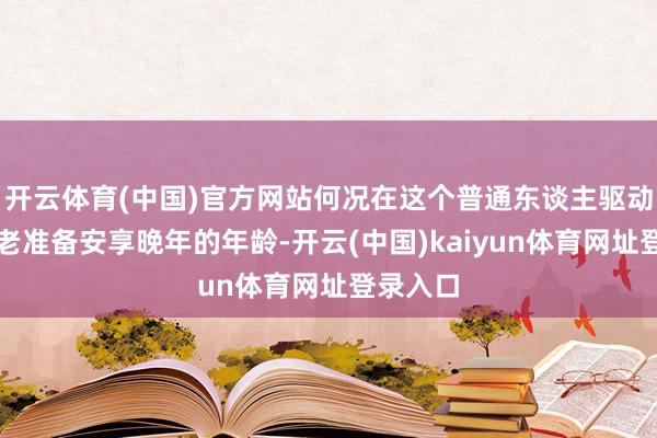 开云体育(中国)官方网站何况在这个普通东谈主驱动适合初老准备安享晚年的年龄-开云(中国)kaiyun体育网址登录入口