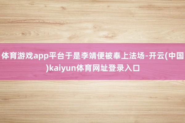 体育游戏app平台于是李靖便被奉上法场-开云(中国)kaiyun体育网址登录入口
