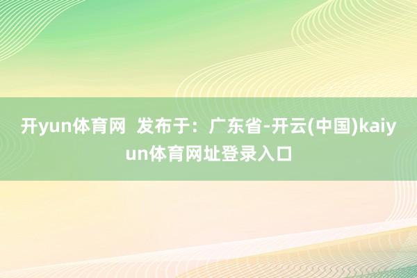 开yun体育网  发布于：广东省-开云(中国)kaiyun体育网址登录入口