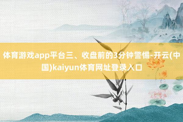体育游戏app平台三、收盘前的3分钟警惕-开云(中国)kaiyun体育网址登录入口