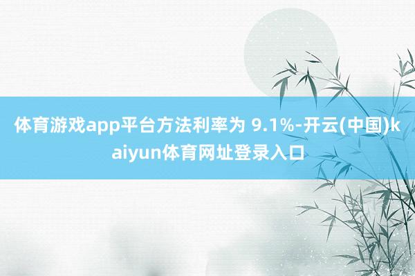 体育游戏app平台方法利率为 9.1%-开云(中国)kaiyun体育网址登录入口