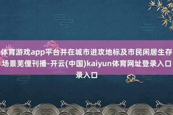 体育游戏app平台并在城市进攻地标及市民闲居生存场景芜俚刊播-开云(中国)kaiyun体育网址登录入口