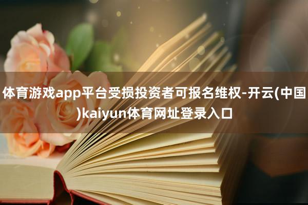 体育游戏app平台受损投资者可报名维权-开云(中国)kaiyun体育网址登录入口