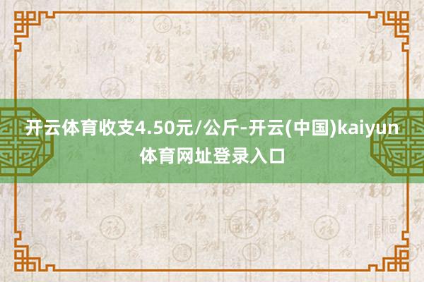 开云体育收支4.50元/公斤-开云(中国)kaiyun体育网址登录入口